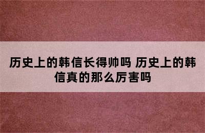 历史上的韩信长得帅吗 历史上的韩信真的那么厉害吗